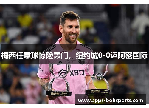 梅西任意球惊险轰门，纽约城0-0迈阿密国际