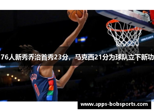 76人新秀乔治首秀23分，马克西21分为球队立下新功