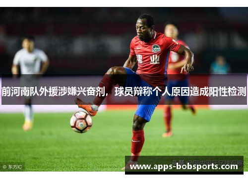 前河南队外援涉嫌兴奋剂，球员辩称个人原因造成阳性检测