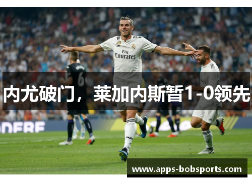 内尤破门，莱加内斯暂1-0领先