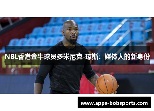 NBL香港金牛球员多米尼克-琼斯：媒体人的新身份