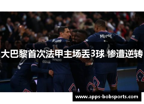 大巴黎首次法甲主场丢3球 惨遭逆转